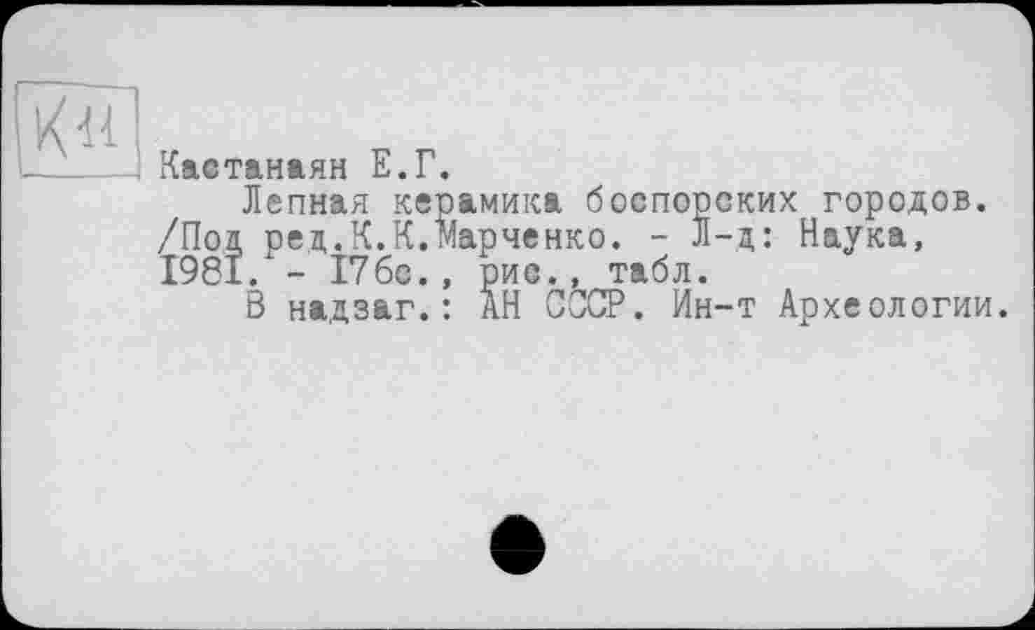 ﻿Кастанаян Е.Г.
Лепная керамика боспорских городов. /Под ред.К.К.Марченко. - Л-д: Наука, I98Ï. - 17бс., рис., табл.
Ö надзаг.: АН СССР. Ин-т Археологии.